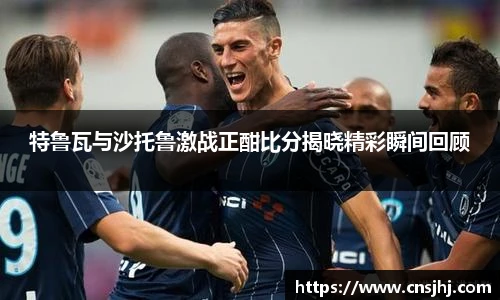 特鲁瓦与沙托鲁激战正酣比分揭晓精彩瞬间回顾