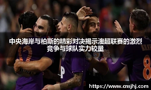 中央海岸与柏斯的精彩对决揭示澳超联赛的激烈竞争与球队实力较量